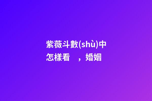 紫薇斗數(shù)中怎樣看，婚姻
